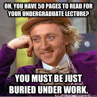 Oh, you have 50 pages to read for your undergraduate lecture? You must be just buried under work.  Creepy Wonka