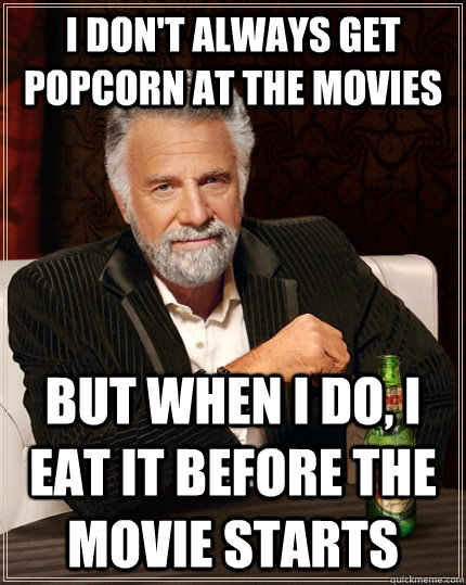 i don't always get popcorn at the movies but when i do, i eat it before the movie starts - i don't always get popcorn at the movies but when i do, i eat it before the movie starts  The Most Interesting Man In The World