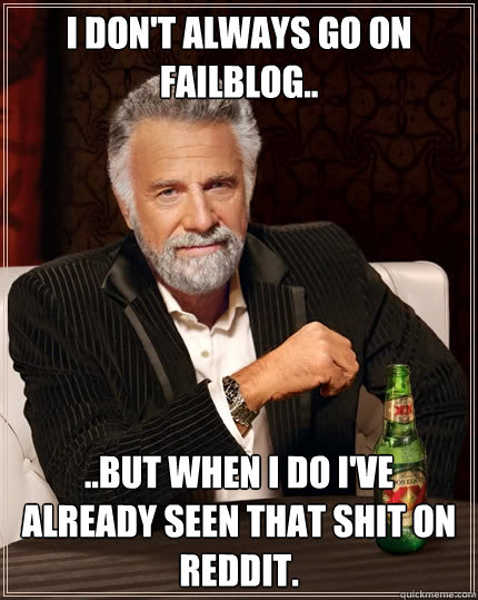 I don't always go on failblog.. ..but when I do I've already seen that shit on reddit.  The Most Interesting Man In The World