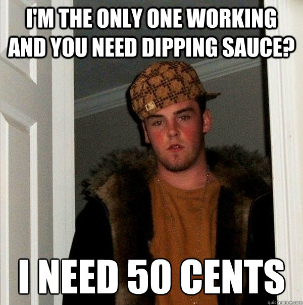 I'm the only one working and you need dipping sauce? I need 50 cents  Scumbag Steve