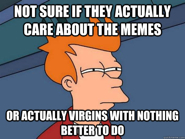 Not sure if they actually care about the memes or actually virgins with nothing better to do - Not sure if they actually care about the memes or actually virgins with nothing better to do  Futurama Fry