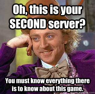 Oh, this is your SECOND server? You must know everything there is to know about this game.  Condescending Wonka