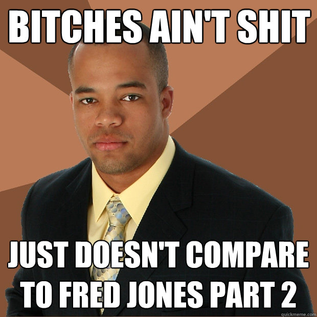 Bitches Ain't Shit just doesn't compare to Fred Jones part 2  Successful Black Man