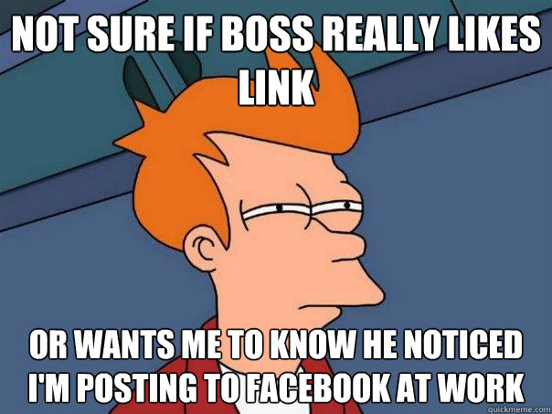 not sure if boss really likes link Or wants me to know he noticed i'm posting to facebook at work  Futurama Fry