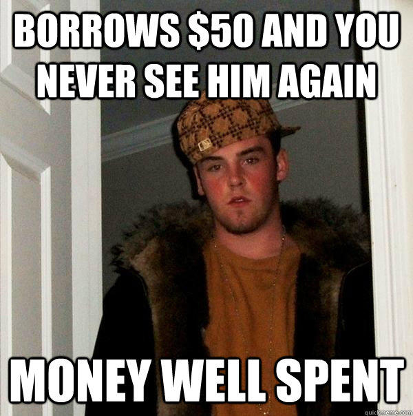 Borrows $50 and you never see him again money well spent  