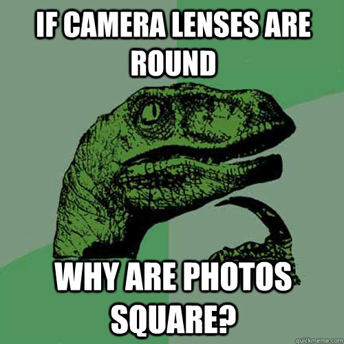 If camera lenses are round why are photos square? - If camera lenses are round why are photos square?  Philosoraptor