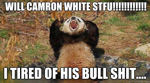 will camron white stfu!!!!!!!!!!!! I TIRED OF HIS BULL SHIT....  Yelling Panda