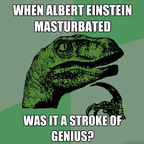 When Albert Einstein masturbated was it a stroke of genius?  Philosoraptor