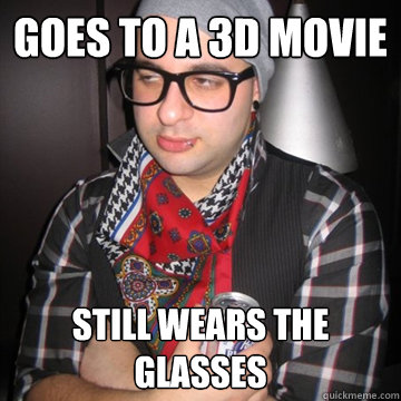 goes to a 3d movie  still wears the glasses  Oblivious Hipster