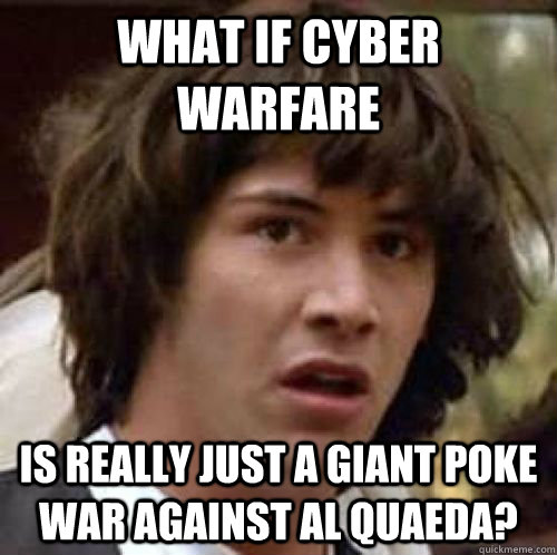 What if cyber warfare is really just a giant poke war against al quaeda?  conspiracy keanu