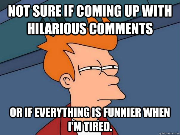 Not sure if coming up with hilarious comments or if everything is funnier when i'm tired. - Not sure if coming up with hilarious comments or if everything is funnier when i'm tired.  Futurama Fry