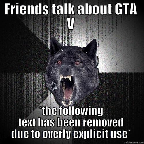 FRIENDS TALK ABOUT GTA V *THE FOLLOWING TEXT HAS BEEN REMOVED DUE TO OVERLY EXPLICIT USE* Insanity Wolf