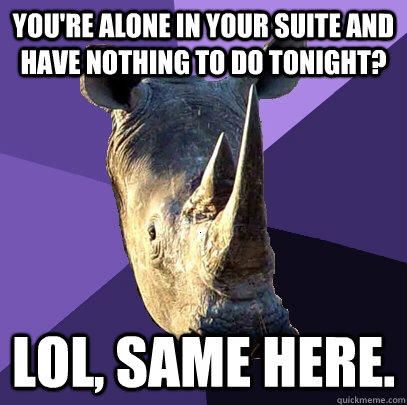 you're alone in your suite and have nothing to do tonight? lol, same here.  