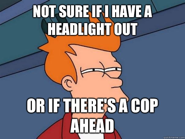Not sure if I have a headlight out Or if there's a cop ahead  Futurama Fry
