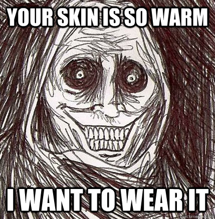 Your skin is so warm I want to wear it  Horrifying Houseguest