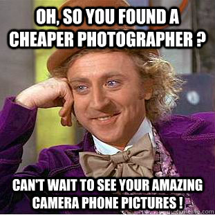 Oh, so you found a cheaper photographer ? Can't wait to see your amazing camera phone pictures !  Condescending Wonka