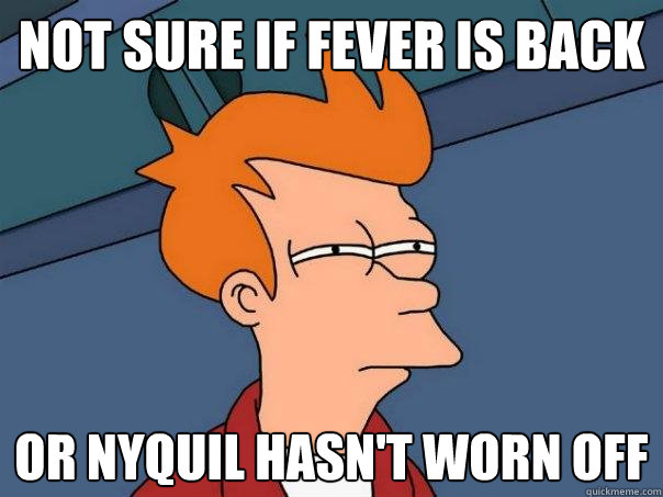 Not sure if fever is back Or nyquil hasn't worn off  Futurama Fry