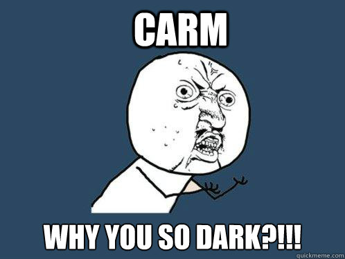 Carm why you so dark?!!! - Carm why you so dark?!!!  Y U No