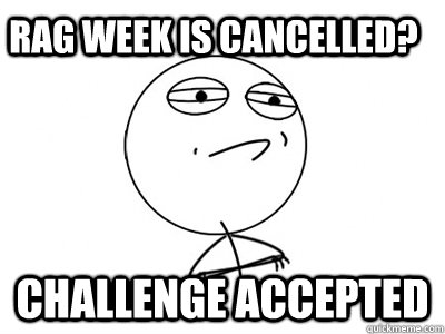 Rag week is cancelled? Challenge Accepted - Rag week is cancelled? Challenge Accepted  Challenge Accepted