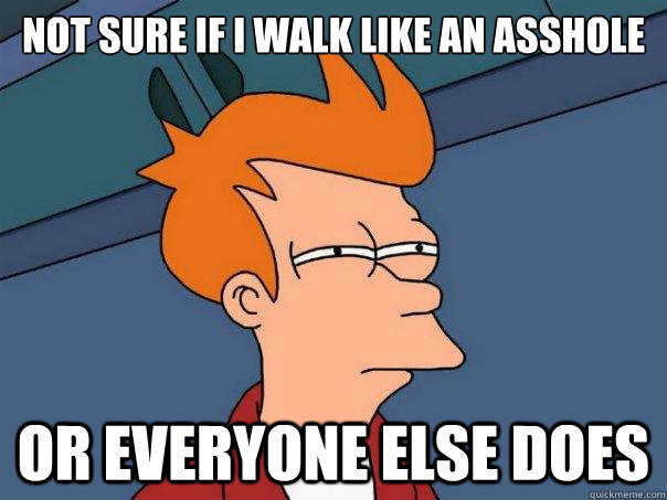 Not sure if i walk like an asshole or everyone else does  Futurama Fry