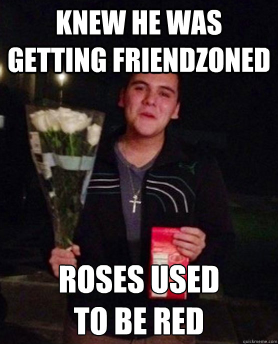 knew he was getting friendzoned roses used 
to be red  Friendzone Johnny