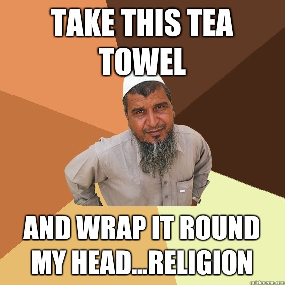 Take this tea towel And wrap it round my head...RELIGION - Take this tea towel And wrap it round my head...RELIGION  Ordinary Muslim Man