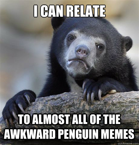 I CAN RELATE TO ALMOST ALL OF THE AWKWARD PENGUIN MEMES  Confession Bear