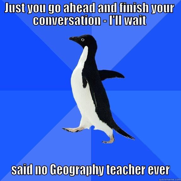 JUST YOU GO AHEAD AND FINISH YOUR CONVERSATION - I'LL WAIT  SAID NO GEOGRAPHY TEACHER EVER Socially Awkward Penguin