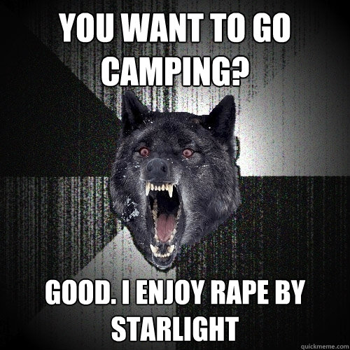 you want to go camping? good. I enjoy rape by starlight  Insanity Wolf