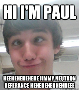 Hi I'm Paul HEEHEHEHEHEHE JIMMY NEUTRON REFERANCE HEHEHEHEHHEHHEEE  - Hi I'm Paul HEEHEHEHEHEHE JIMMY NEUTRON REFERANCE HEHEHEHEHHEHHEEE   Retard Paul