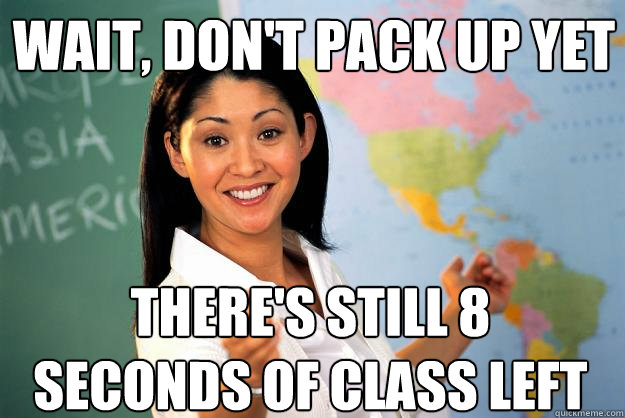 wait, don't pack up yet there's still 8 seconds of class left - wait, don't pack up yet there's still 8 seconds of class left  Unhelpful High School Teacher