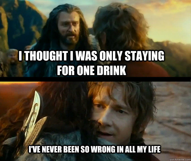 I thought I was only staying for one drink I've never been so wrong in all my life - I thought I was only staying for one drink I've never been so wrong in all my life  Sudden Change of Heart Thorin