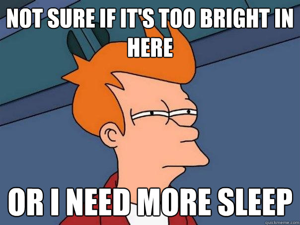 Not sure if it's too bright in here Or I need more sleep  Futurama Fry