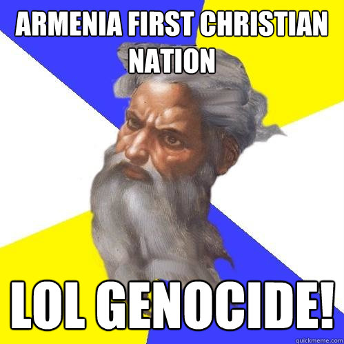 Armenia first christian nation LOL Genocide! - Armenia first christian nation LOL Genocide!  Advice God