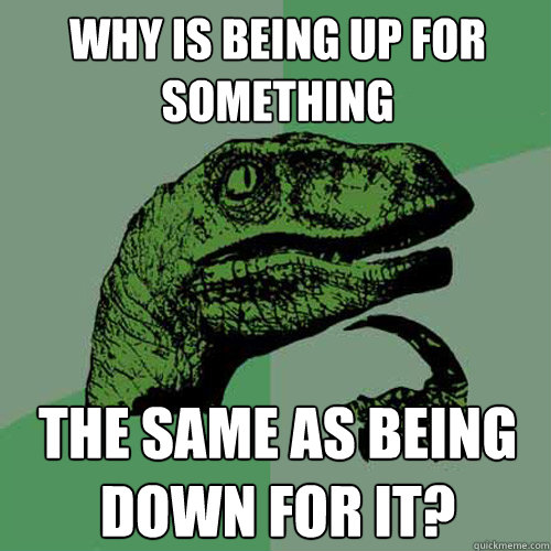 why is being up for something the same as being down for it?  Philosoraptor