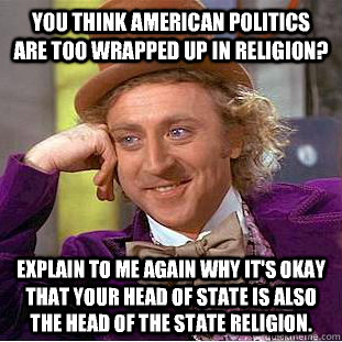 You think american politics are too wrapped up in religion? Explain to me again why it's okay that your head of state is also the head of the state religion.  Condescending Wonka