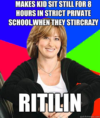 makes kid sit still for 8 hours in strict private school,when they stircrazy Ritilin  Sheltering Suburban Mom