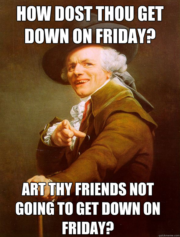 How dost thou get down on Friday? Art thy friends not going to get down on Friday?  Joseph Ducreux