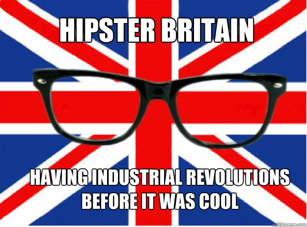 Hipster Britain Having Industrial Revolutions Before It was cool - Hipster Britain Having Industrial Revolutions Before It was cool  hipster britain