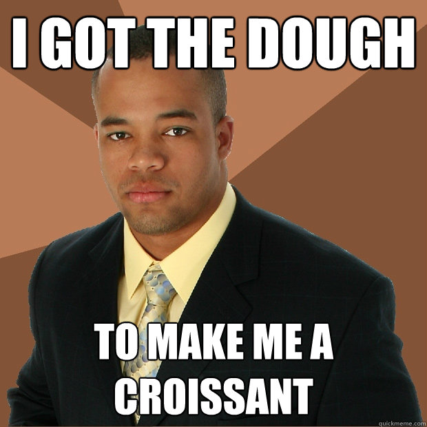 I got the dough to make me a croissant  Successful Black Man