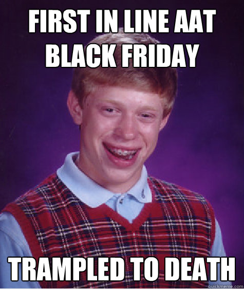 First in line aat black friday trampled to death  Bad Luck Brian