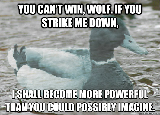 You can't win, Wolf. If you strike me down, I shall become more powerful than you could possibly imagine. 
  