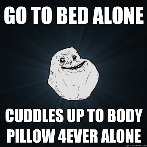 Go to bed Alone Cuddles up to body pillow 4ever alone  Forever Alone