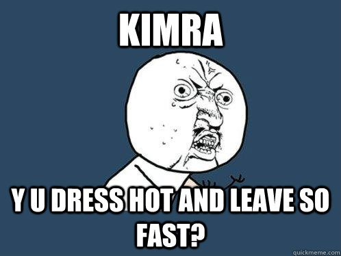 kimra Y U dress hot and leave so fast?  Y U No