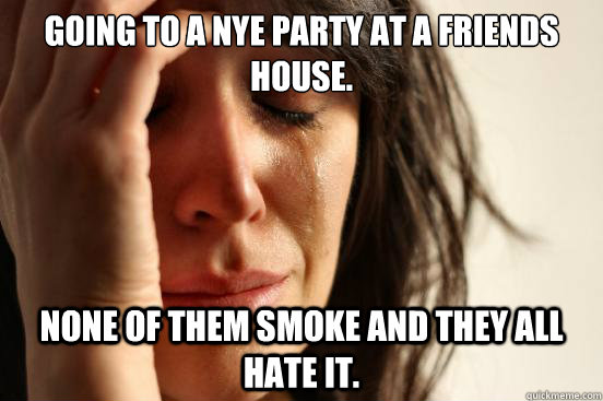 Going to a NYE party at a friends house. None of them smoke and they all hate it.  First World Problems