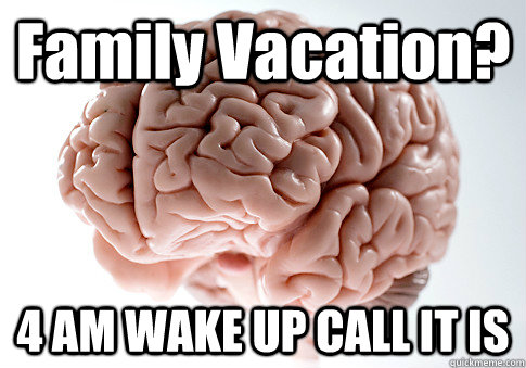 Family Vacation? 4 AM WAKE UP CALL IT IS  Scumbag Brain