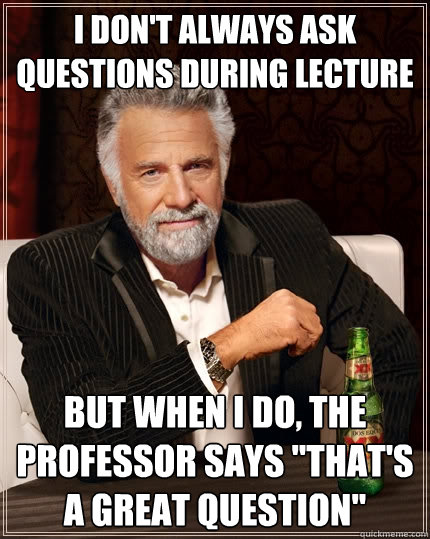 I don't always ask questions during lecture but when I do, the professor says 