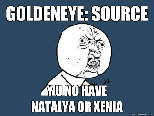 Goldeneye: Source y u no have 
natalya or xenia - Goldeneye: Source y u no have 
natalya or xenia  Y U No