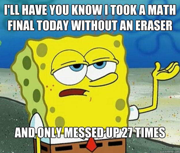 I'll have you know i took a math final today without an eraser and only messed up 27 times  Tough Spongebob