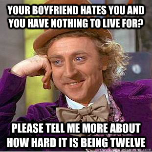 Your boyfriend hates you and you have nothing to live for? please tell me more about how hard it is being twelve  Condescending Wonka